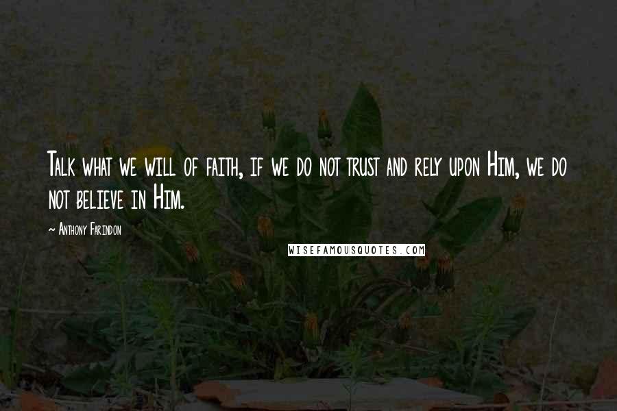 Anthony Farindon Quotes: Talk what we will of faith, if we do not trust and rely upon Him, we do not believe in Him.