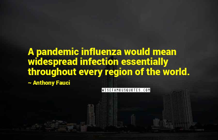 Anthony Fauci Quotes: A pandemic influenza would mean widespread infection essentially throughout every region of the world.