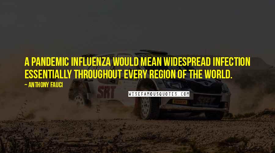 Anthony Fauci Quotes: A pandemic influenza would mean widespread infection essentially throughout every region of the world.