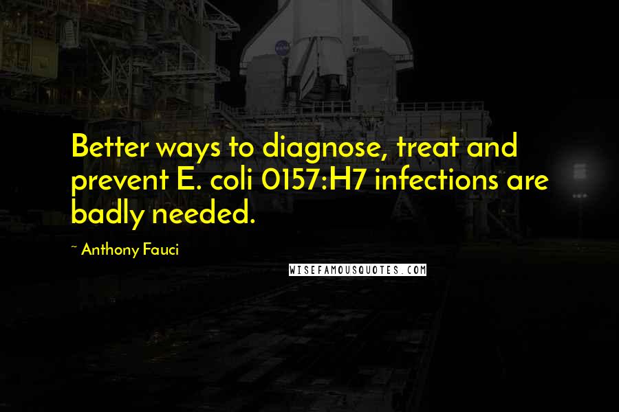 Anthony Fauci Quotes: Better ways to diagnose, treat and prevent E. coli 0157:H7 infections are badly needed.