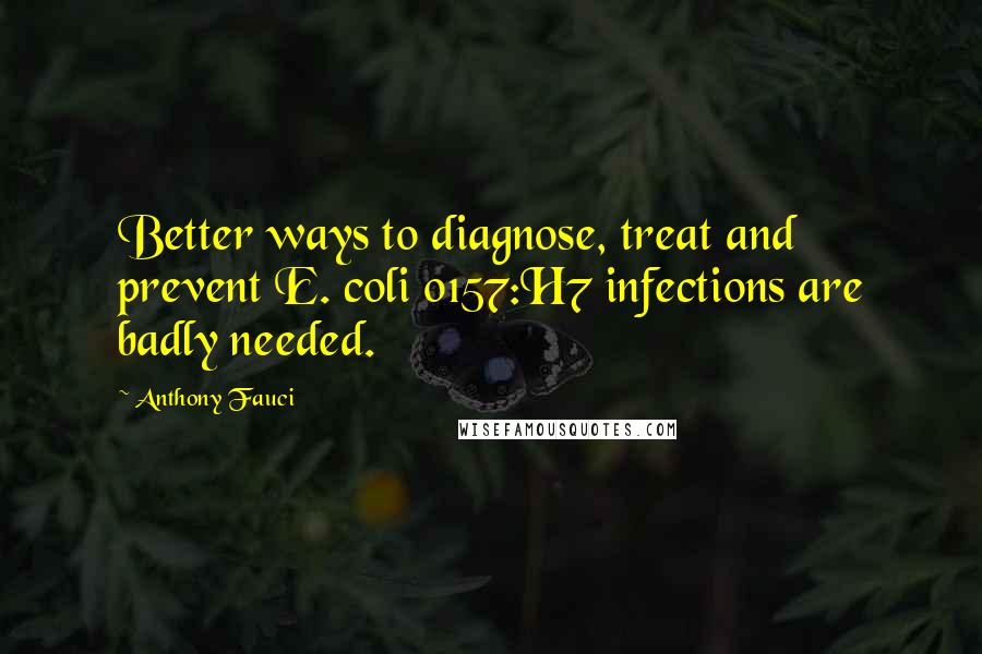 Anthony Fauci Quotes: Better ways to diagnose, treat and prevent E. coli 0157:H7 infections are badly needed.