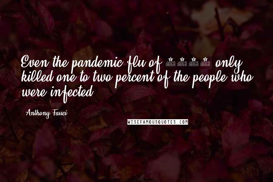 Anthony Fauci Quotes: Even the pandemic flu of 1918 only killed one to two percent of the people who were infected.