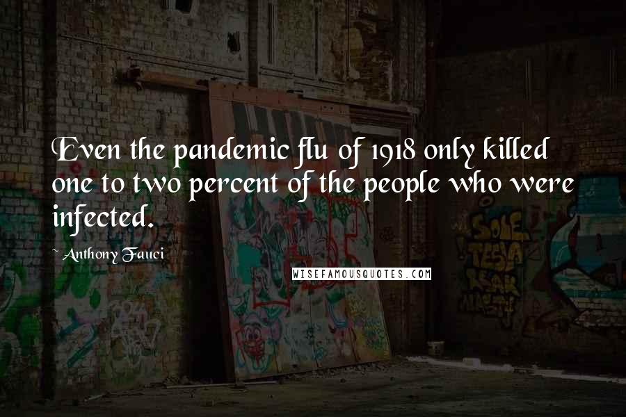 Anthony Fauci Quotes: Even the pandemic flu of 1918 only killed one to two percent of the people who were infected.