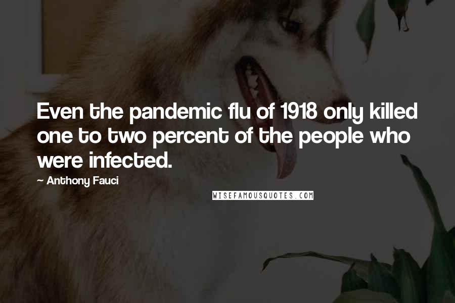 Anthony Fauci Quotes: Even the pandemic flu of 1918 only killed one to two percent of the people who were infected.