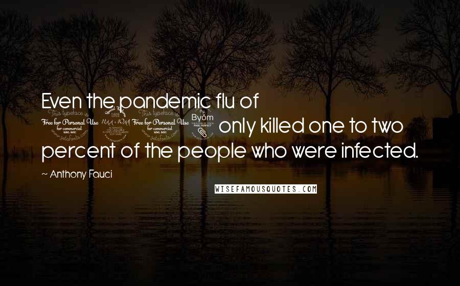 Anthony Fauci Quotes: Even the pandemic flu of 1918 only killed one to two percent of the people who were infected.