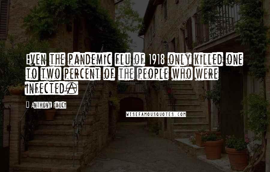 Anthony Fauci Quotes: Even the pandemic flu of 1918 only killed one to two percent of the people who were infected.