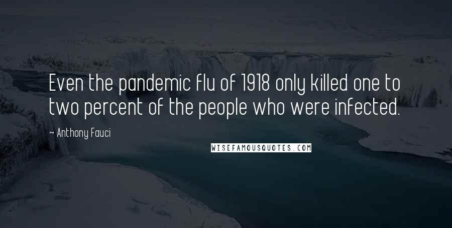 Anthony Fauci Quotes: Even the pandemic flu of 1918 only killed one to two percent of the people who were infected.