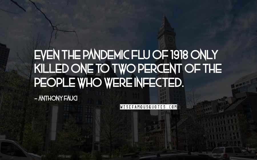 Anthony Fauci Quotes: Even the pandemic flu of 1918 only killed one to two percent of the people who were infected.