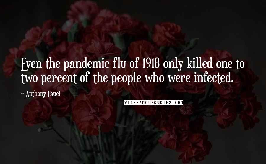 Anthony Fauci Quotes: Even the pandemic flu of 1918 only killed one to two percent of the people who were infected.