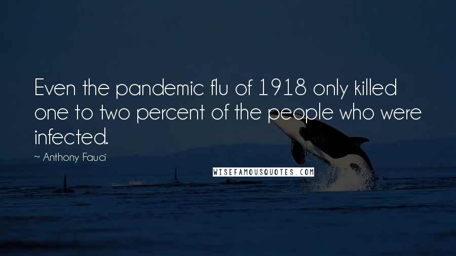 Anthony Fauci Quotes: Even the pandemic flu of 1918 only killed one to two percent of the people who were infected.