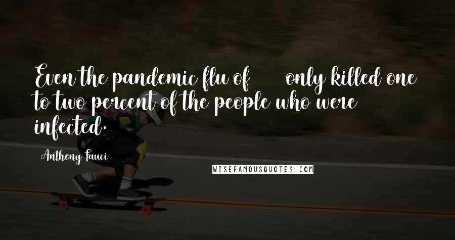 Anthony Fauci Quotes: Even the pandemic flu of 1918 only killed one to two percent of the people who were infected.