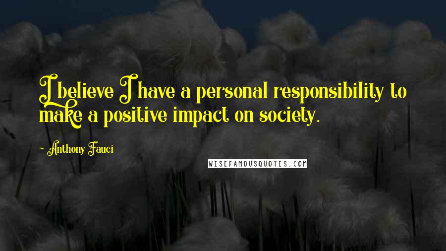 Anthony Fauci Quotes: I believe I have a personal responsibility to make a positive impact on society.