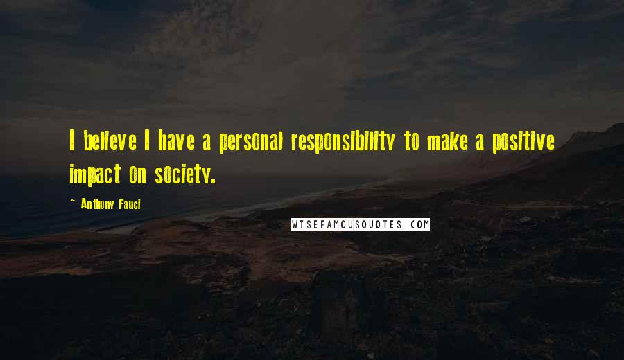 Anthony Fauci Quotes: I believe I have a personal responsibility to make a positive impact on society.