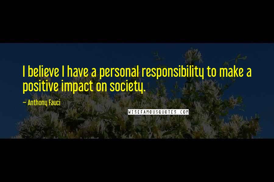 Anthony Fauci Quotes: I believe I have a personal responsibility to make a positive impact on society.