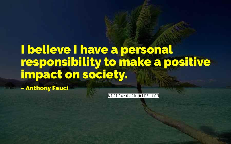 Anthony Fauci Quotes: I believe I have a personal responsibility to make a positive impact on society.