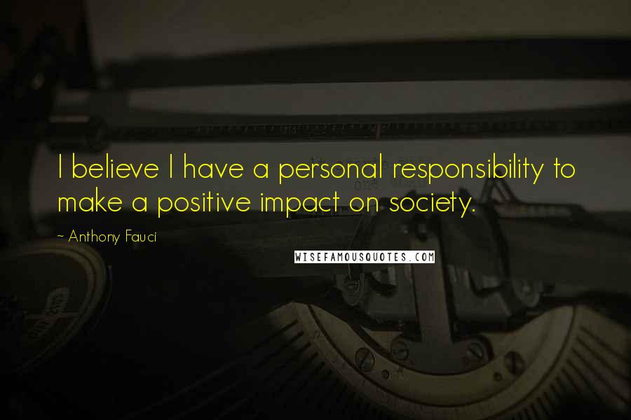 Anthony Fauci Quotes: I believe I have a personal responsibility to make a positive impact on society.