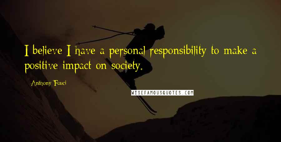 Anthony Fauci Quotes: I believe I have a personal responsibility to make a positive impact on society.
