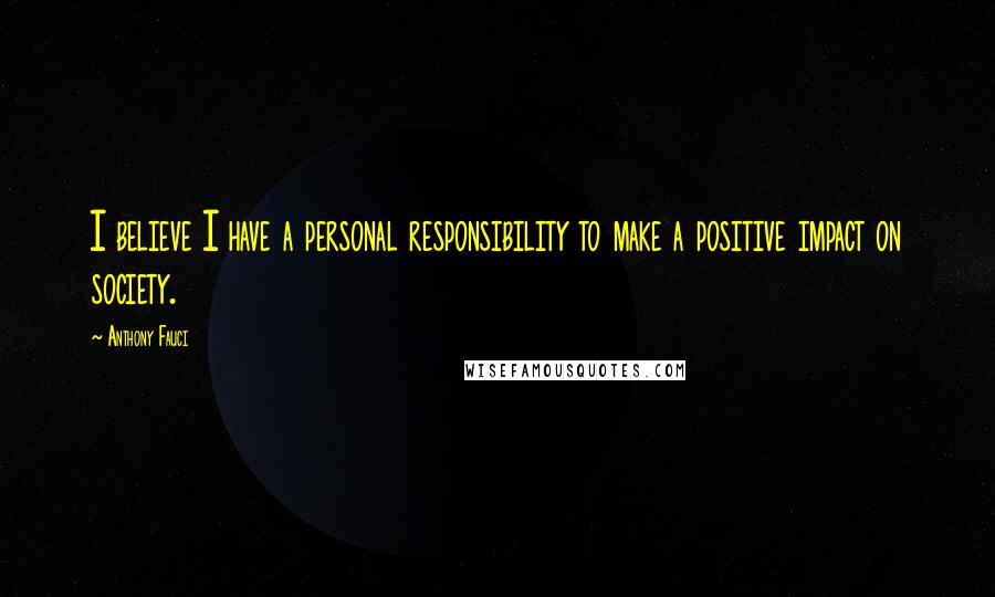 Anthony Fauci Quotes: I believe I have a personal responsibility to make a positive impact on society.