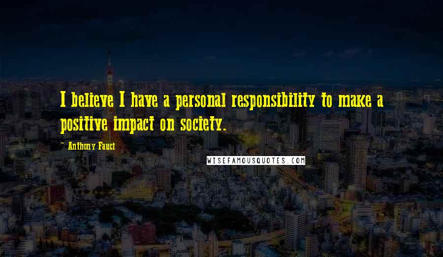 Anthony Fauci Quotes: I believe I have a personal responsibility to make a positive impact on society.