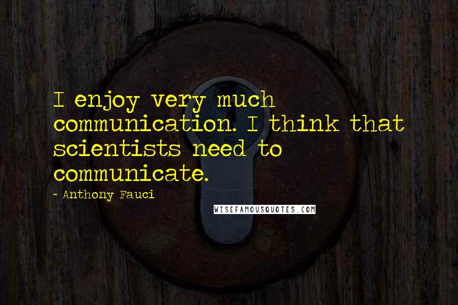 Anthony Fauci Quotes: I enjoy very much communication. I think that scientists need to communicate.