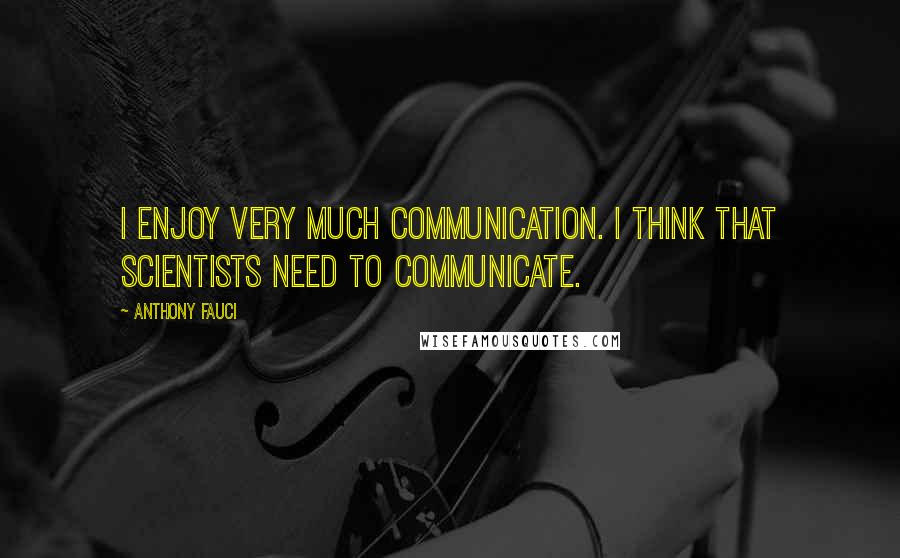 Anthony Fauci Quotes: I enjoy very much communication. I think that scientists need to communicate.