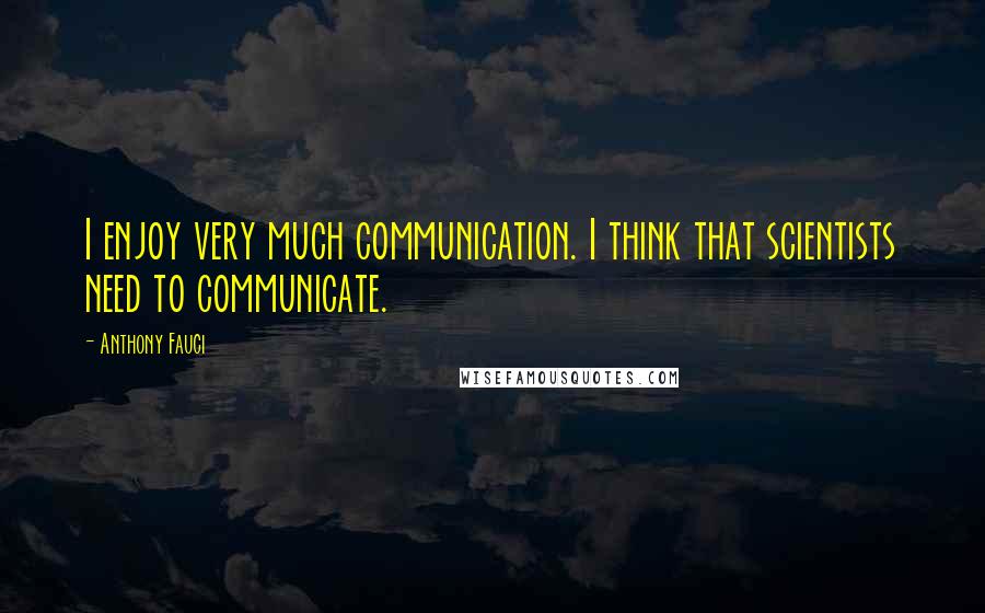 Anthony Fauci Quotes: I enjoy very much communication. I think that scientists need to communicate.