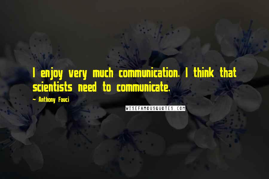 Anthony Fauci Quotes: I enjoy very much communication. I think that scientists need to communicate.