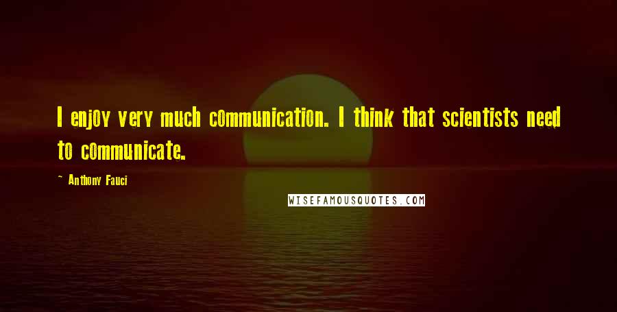 Anthony Fauci Quotes: I enjoy very much communication. I think that scientists need to communicate.
