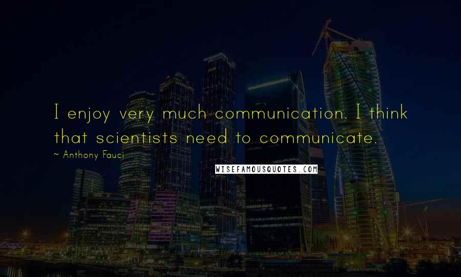 Anthony Fauci Quotes: I enjoy very much communication. I think that scientists need to communicate.