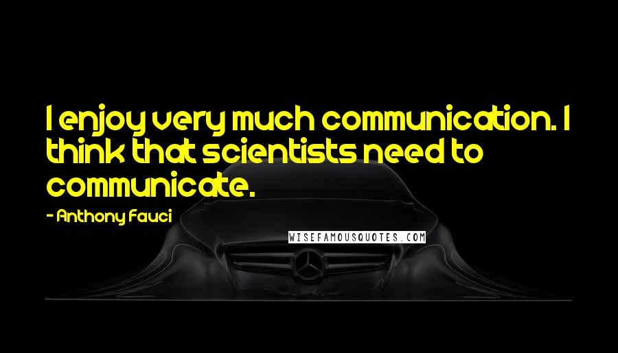 Anthony Fauci Quotes: I enjoy very much communication. I think that scientists need to communicate.