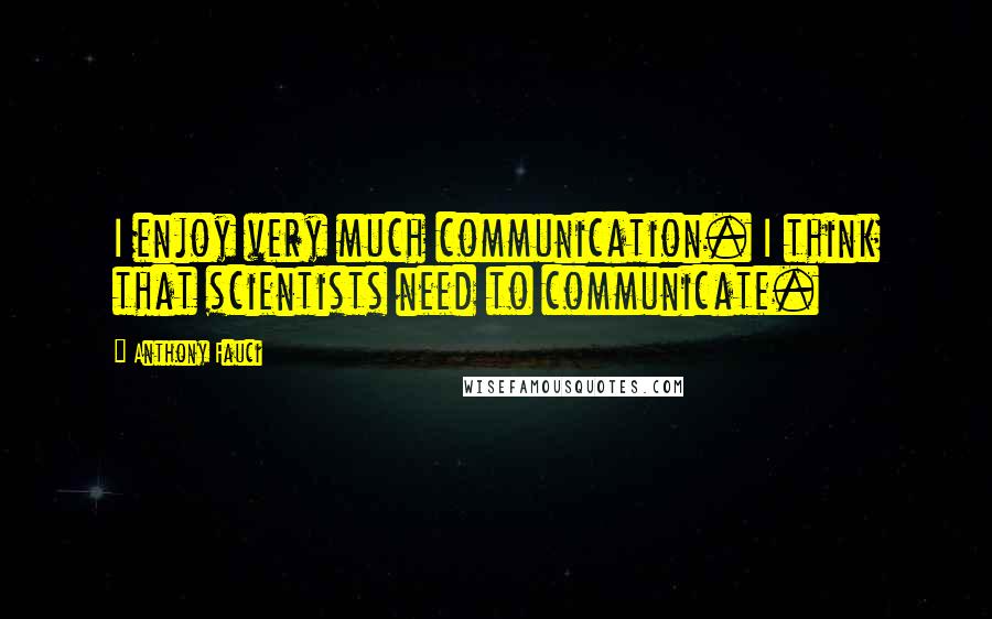 Anthony Fauci Quotes: I enjoy very much communication. I think that scientists need to communicate.