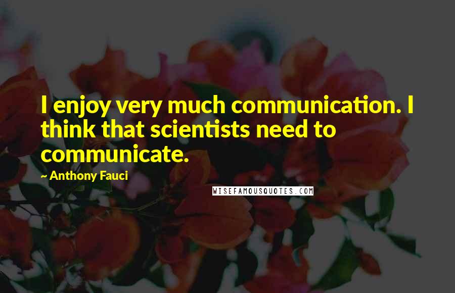 Anthony Fauci Quotes: I enjoy very much communication. I think that scientists need to communicate.