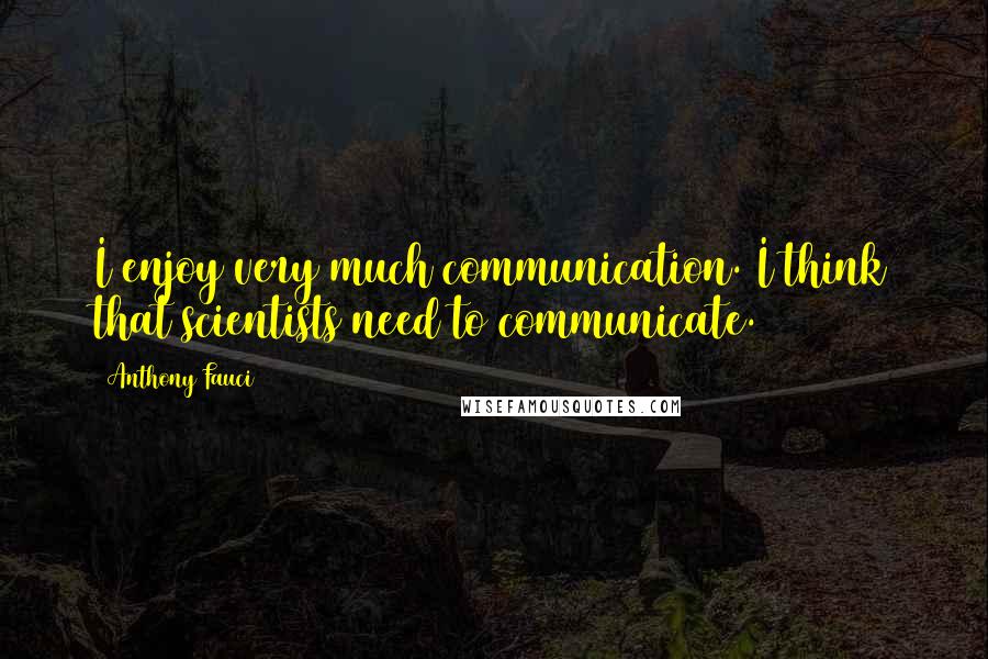 Anthony Fauci Quotes: I enjoy very much communication. I think that scientists need to communicate.