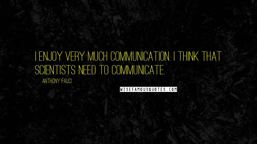 Anthony Fauci Quotes: I enjoy very much communication. I think that scientists need to communicate.