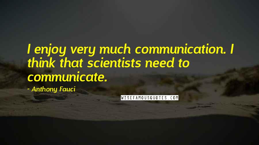 Anthony Fauci Quotes: I enjoy very much communication. I think that scientists need to communicate.