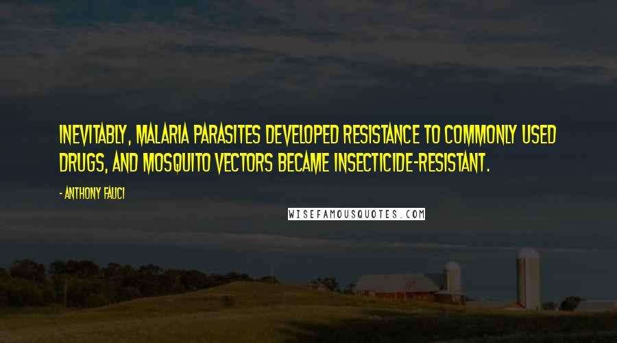 Anthony Fauci Quotes: Inevitably, malaria parasites developed resistance to commonly used drugs, and mosquito vectors became insecticide-resistant.