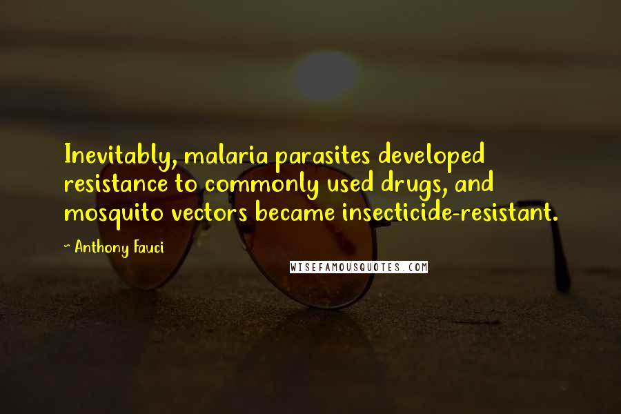 Anthony Fauci Quotes: Inevitably, malaria parasites developed resistance to commonly used drugs, and mosquito vectors became insecticide-resistant.