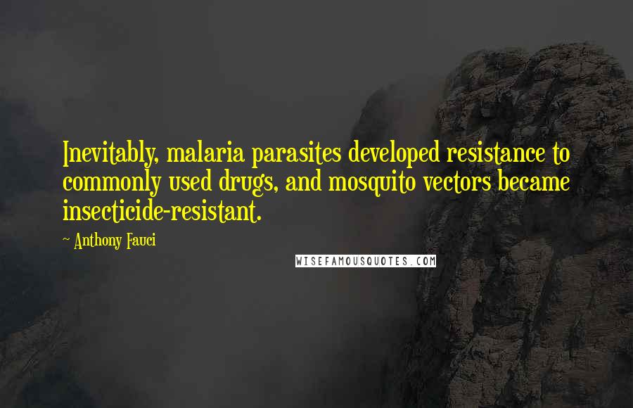 Anthony Fauci Quotes: Inevitably, malaria parasites developed resistance to commonly used drugs, and mosquito vectors became insecticide-resistant.