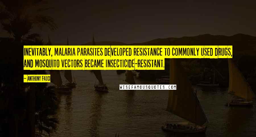 Anthony Fauci Quotes: Inevitably, malaria parasites developed resistance to commonly used drugs, and mosquito vectors became insecticide-resistant.