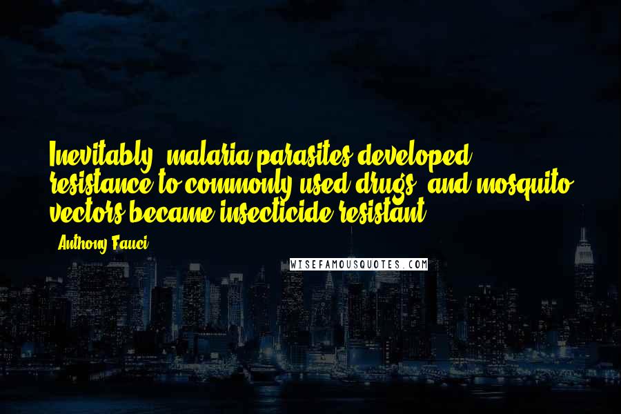 Anthony Fauci Quotes: Inevitably, malaria parasites developed resistance to commonly used drugs, and mosquito vectors became insecticide-resistant.