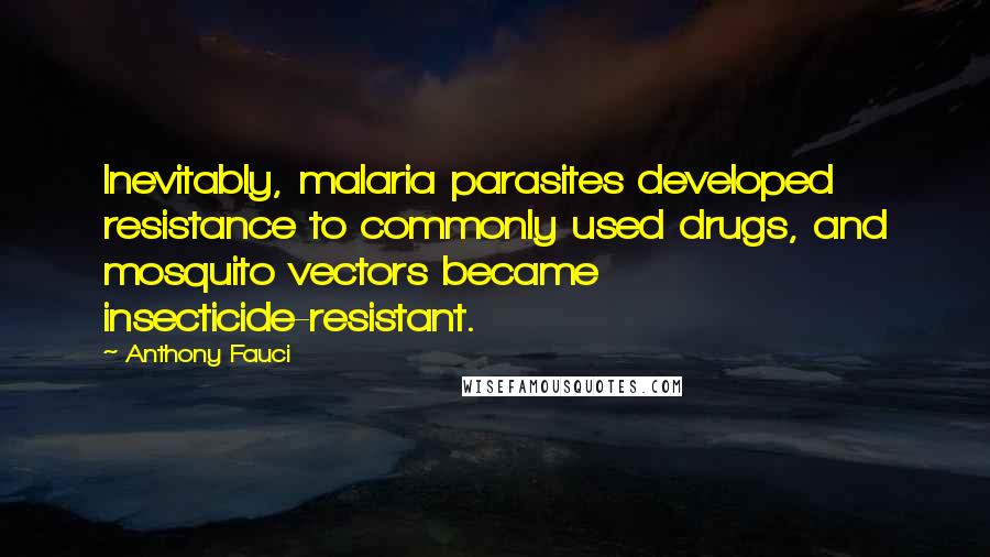 Anthony Fauci Quotes: Inevitably, malaria parasites developed resistance to commonly used drugs, and mosquito vectors became insecticide-resistant.