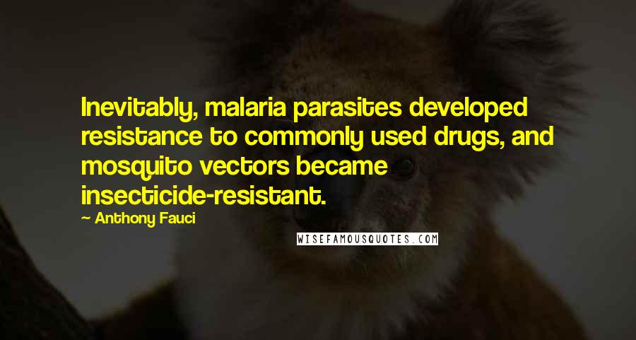 Anthony Fauci Quotes: Inevitably, malaria parasites developed resistance to commonly used drugs, and mosquito vectors became insecticide-resistant.