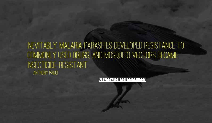 Anthony Fauci Quotes: Inevitably, malaria parasites developed resistance to commonly used drugs, and mosquito vectors became insecticide-resistant.