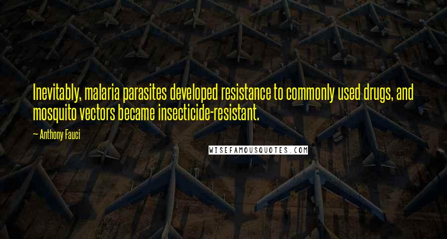 Anthony Fauci Quotes: Inevitably, malaria parasites developed resistance to commonly used drugs, and mosquito vectors became insecticide-resistant.