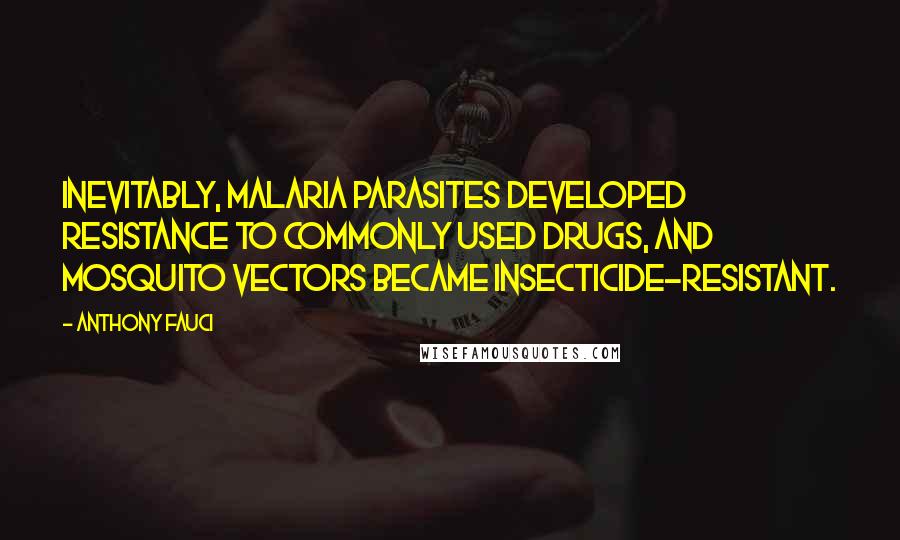 Anthony Fauci Quotes: Inevitably, malaria parasites developed resistance to commonly used drugs, and mosquito vectors became insecticide-resistant.