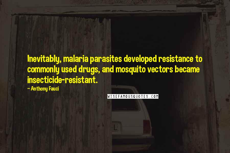 Anthony Fauci Quotes: Inevitably, malaria parasites developed resistance to commonly used drugs, and mosquito vectors became insecticide-resistant.