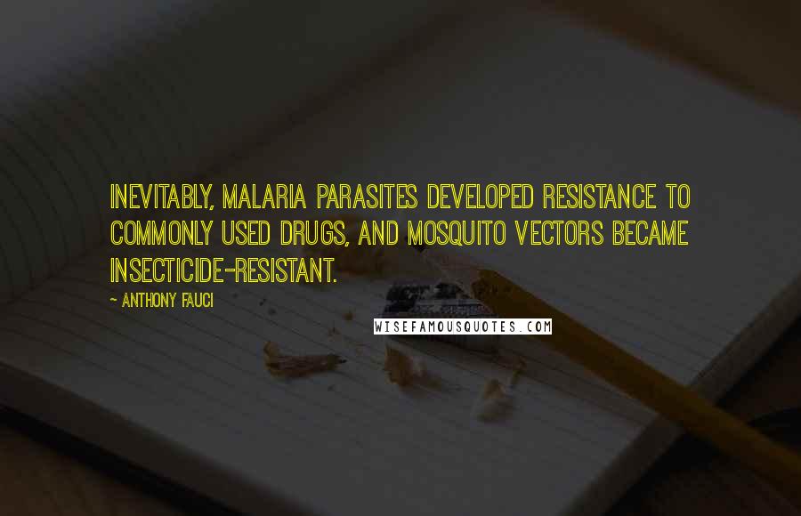 Anthony Fauci Quotes: Inevitably, malaria parasites developed resistance to commonly used drugs, and mosquito vectors became insecticide-resistant.