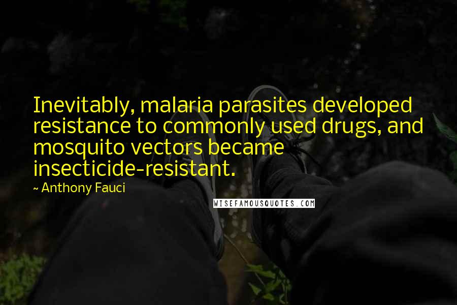 Anthony Fauci Quotes: Inevitably, malaria parasites developed resistance to commonly used drugs, and mosquito vectors became insecticide-resistant.