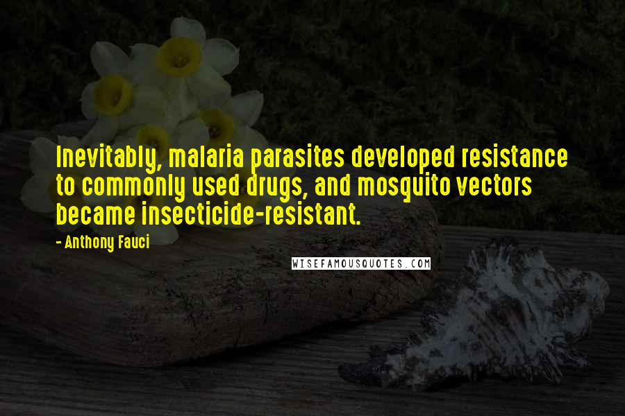 Anthony Fauci Quotes: Inevitably, malaria parasites developed resistance to commonly used drugs, and mosquito vectors became insecticide-resistant.