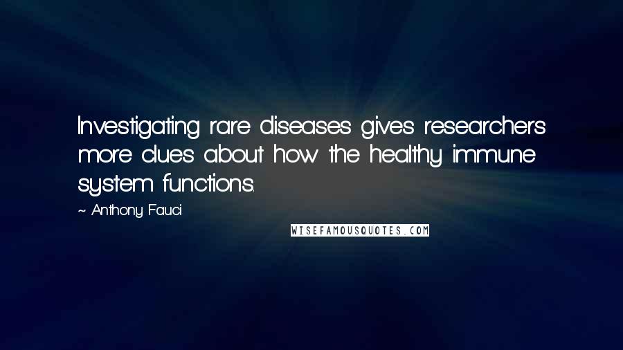 Anthony Fauci Quotes: Investigating rare diseases gives researchers more clues about how the healthy immune system functions.